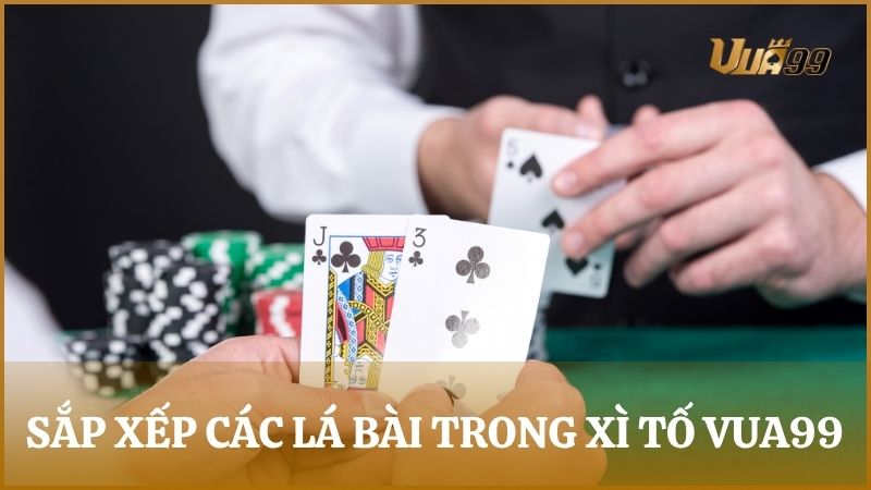 Hướng dẫn cách sắp xếp các lá bài trong Xì Tố